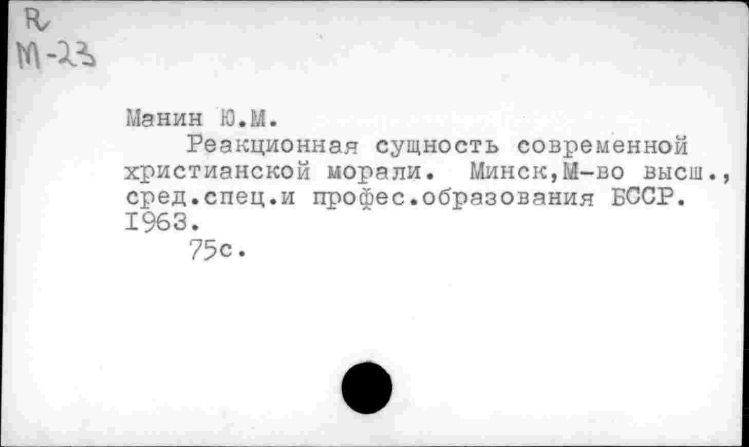 ﻿Манин Ю.М.
Реакционная сущность современной христианской морали. Минск,М-во высш, сред.спец.и профес.образования БССР. 1963.
75с.